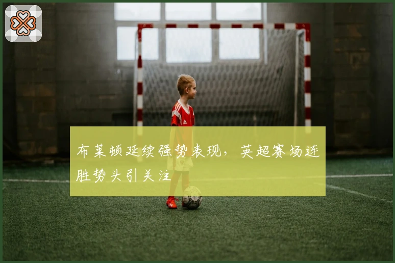 布莱顿延续强势表现，英超赛场连胜势头引关注