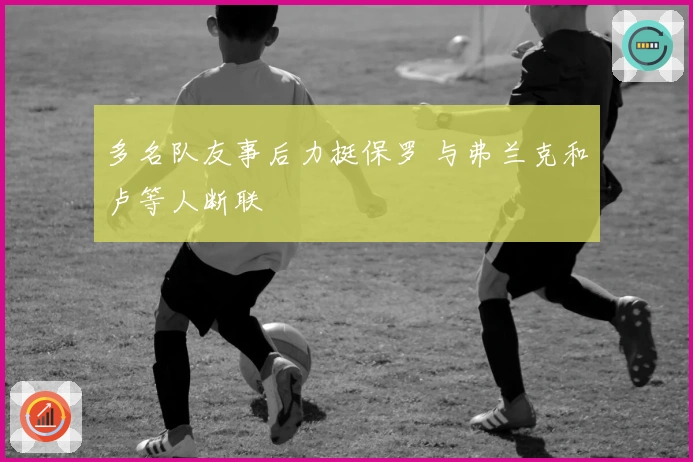 多名队友事后力挺保罗 与弗兰克和卢等人断联