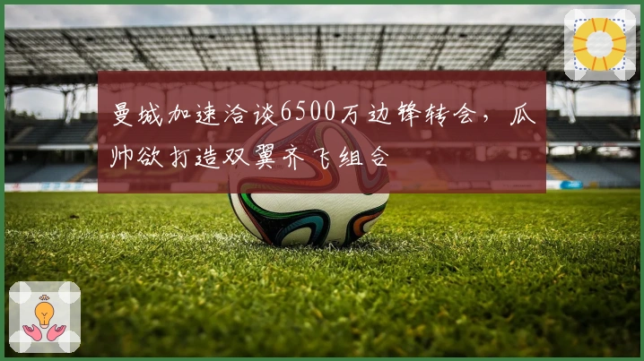曼城加速洽谈6500万边锋转会，瓜帅欲打造双翼齐飞组合