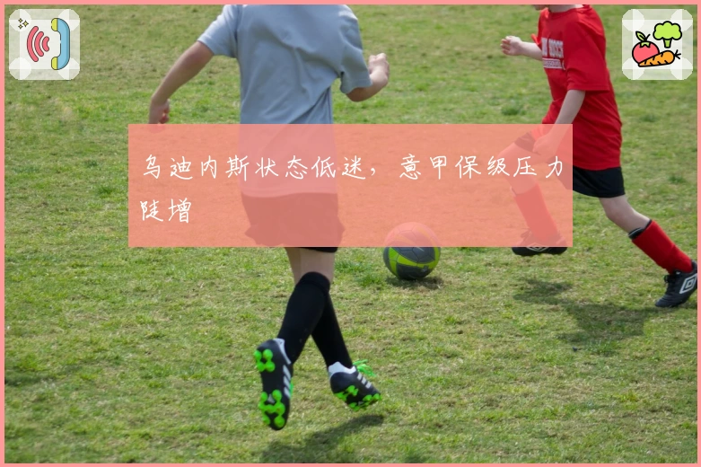 乌迪内斯状态低迷，意甲保级压力陡增