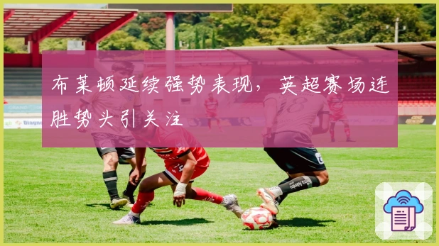 布莱顿延续强势表现，英超赛场连胜势头引关注