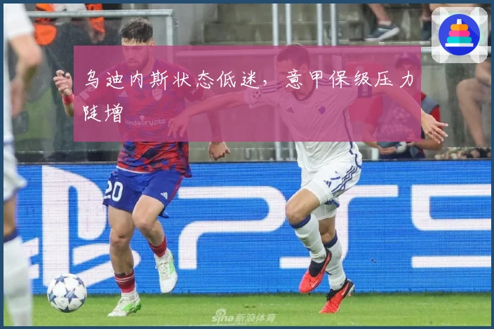 乌迪内斯状态低迷，意甲保级压力陡增