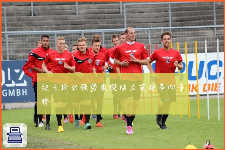 纽卡斯尔强势表现助力英超争四争锋