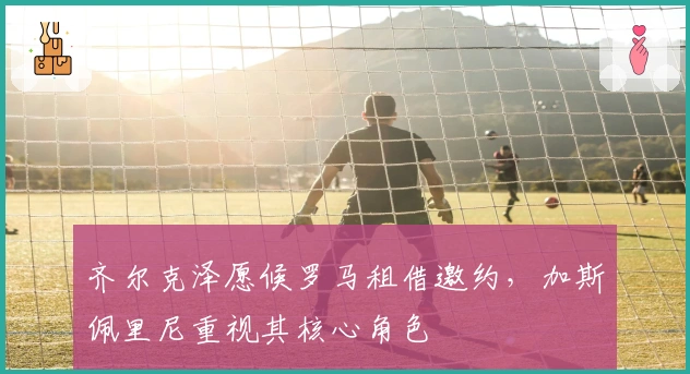 齐尔克泽愿候罗马租借邀约，加斯佩里尼重视其核心角色