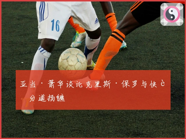 亚当·萧华谈论克里斯·保罗与快船分道扬镳