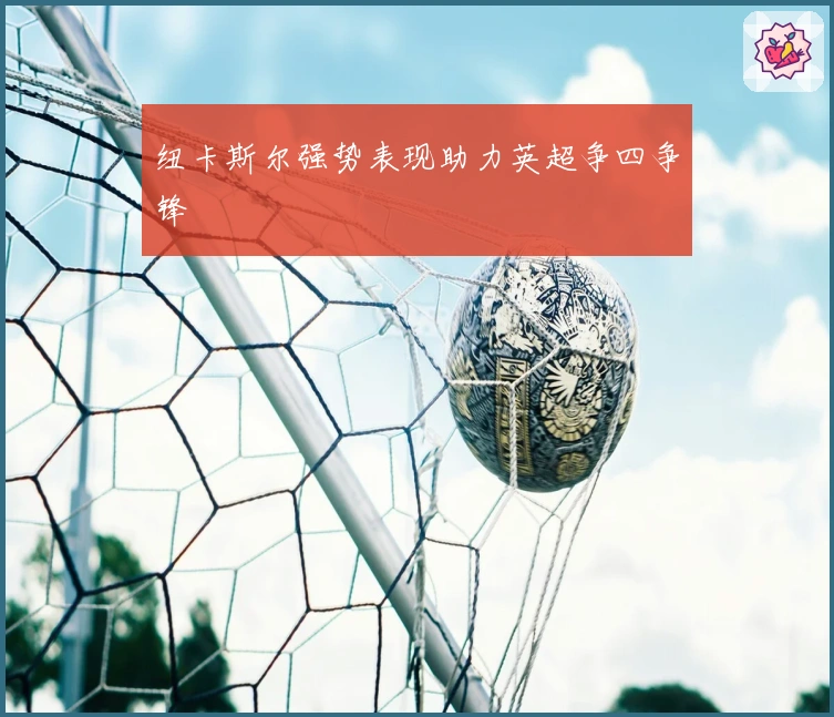 纽卡斯尔强势表现助力英超争四争锋