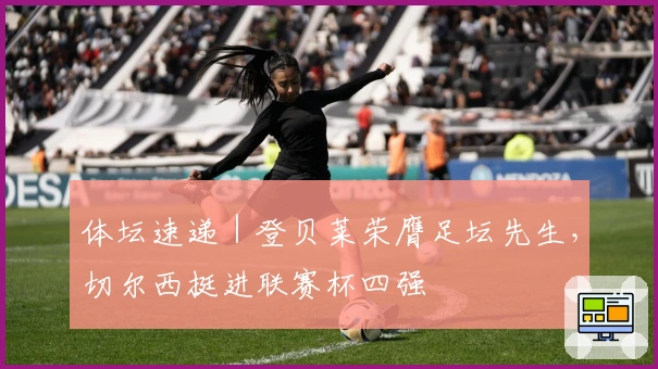 体坛速递｜登贝莱荣膺足坛先生，切尔西挺进联赛杯四强