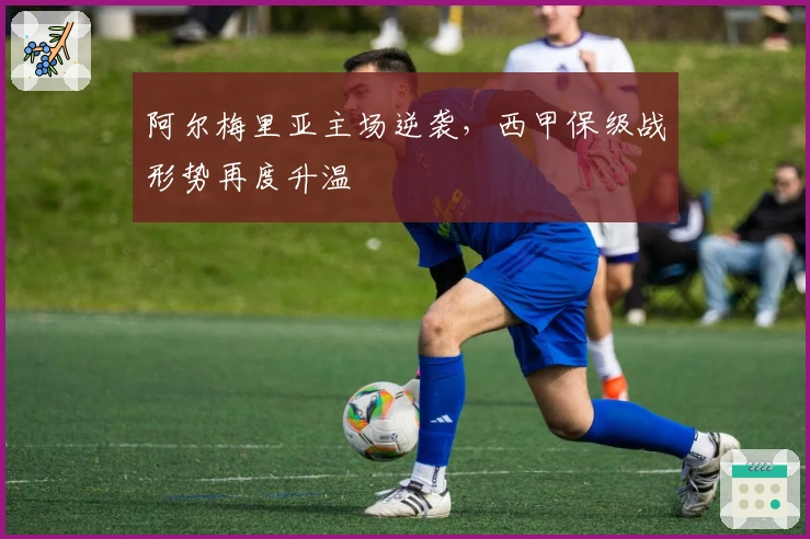 阿尔梅里亚主场逆袭，西甲保级战形势再度升温