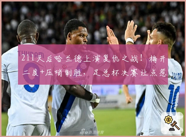 211天后哈兰德上演复仇之战！梅开二度+压哨制胜，足总杯决赛让点惹争议