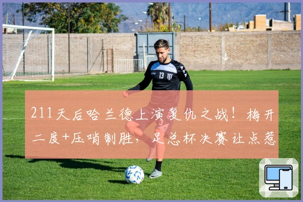 211天后哈兰德上演复仇之战！梅开二度+压哨制胜，足总杯决赛让点惹争议