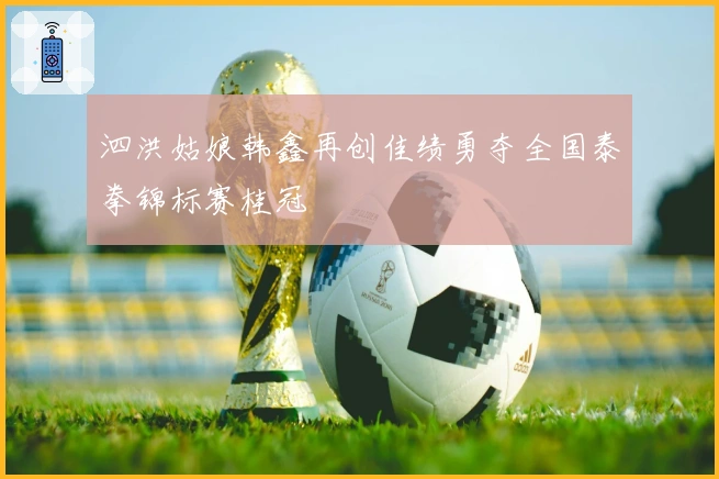 泗洪姑娘韩鑫再创佳绩勇夺全国泰拳锦标赛桂冠