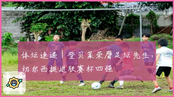 体坛速递｜登贝莱荣膺足坛先生，切尔西挺进联赛杯四强