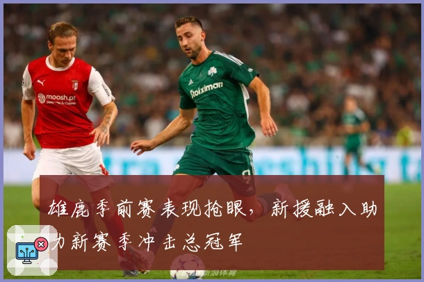 雄鹿季前赛表现抢眼，新援融入助力新赛季冲击总冠军