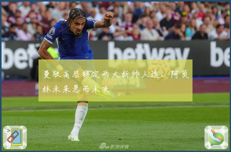 曼联高层锁定两大新帅人选，阿莫林未来悬而未决